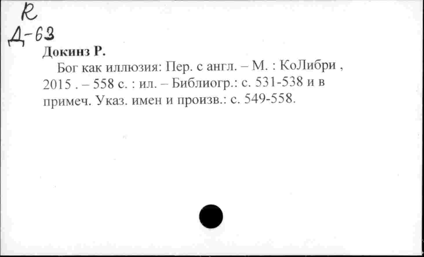 ﻿№
Докинз Р.
Бог как иллюзия: Пер. с англ. - М. : КоЛибри , 2015 . - 558 с. : ил. - Библиогр.: с. 531-538 и в примеч. Указ, имен и произв.: с. 549-558.